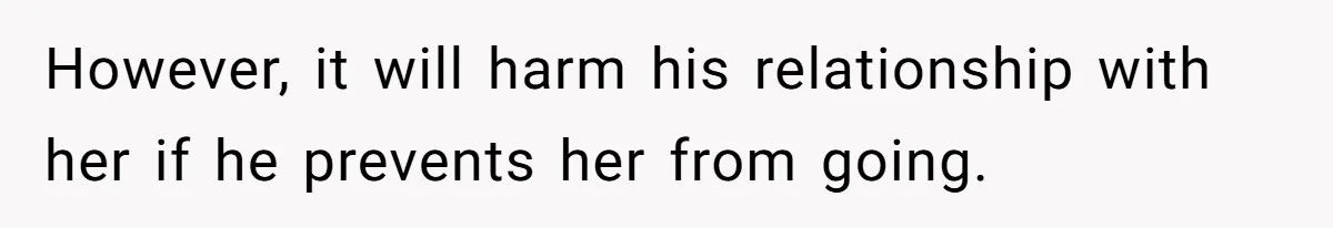 However, it will harm his relationship with her if he prevents her from going.