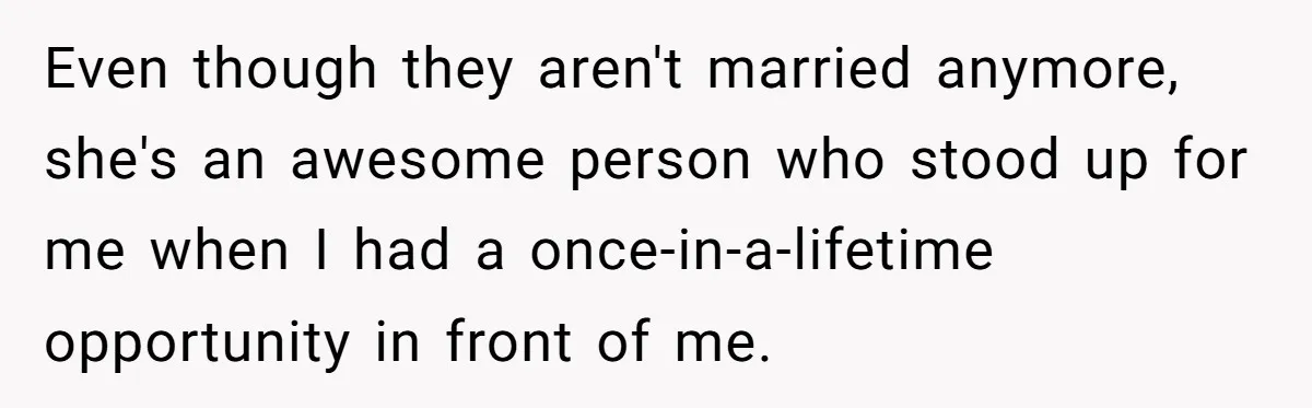 Even though they aren't married anymore, she's an awesome person who stood up for me when I had a once-in-a-lifetime opportunity in front of me.