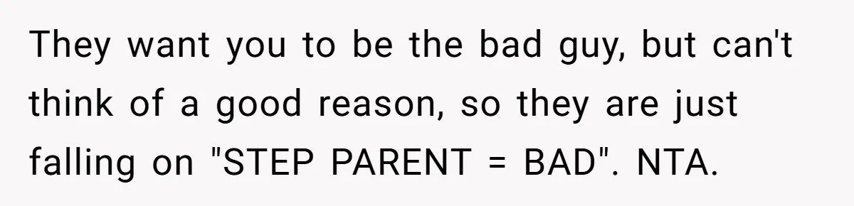 They want you to be the bad guy, but can't think of a good reason, so they are just falling on "STEP PARENT = BAD". NTA.