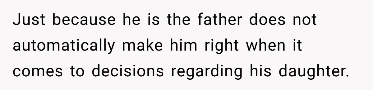 Just because he is the father does not automatically make him right when it comes to decisions regarding his daughter.
