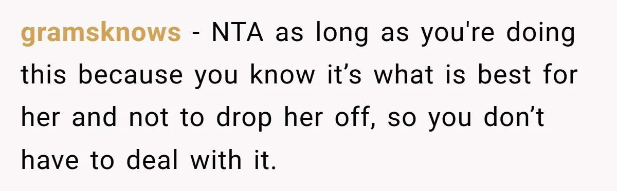 gramsknows − NTA as long as you're doing this because you know it’s what is best for her and not to drop her off, so you don’t have to deal...