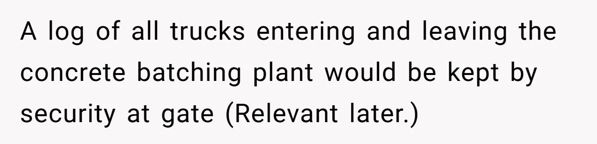Honest Employee Outsmarts Corrupt Boss With One Brilliant Move That Leaves Him Powerless A log of all trucks entering and leaving the concrete batching plant would be kept by security at gate (Relevant later.)