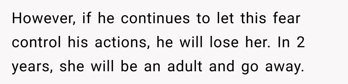 However, if he continues to let this fear control his actions, he will lose her. In 2 years, she will be an adult and go away.