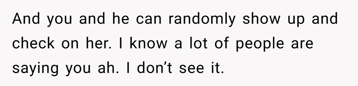 And you and he can randomly show up and check on her. I know a lot of people are saying you ah. I don’t see it.
