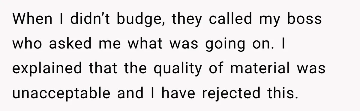 Honest Employee Outsmarts Corrupt Boss With One Brilliant Move That Leaves Him Powerless When I didn’t budge, they called my boss who asked me what was going on. I explained that the quality of material was unacceptable and I have rejected this.