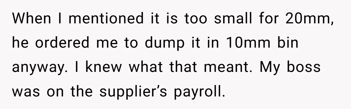 Honest Employee Outsmarts Corrupt Boss With One Brilliant Move That Leaves Him Powerless When I mentioned it is too small for 20mm, he ordered me to dump it in 10mm bin anyway. I knew what that meant. My boss was on the supplier’s...