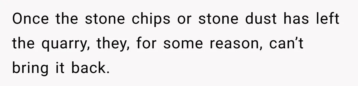 Honest Employee Outsmarts Corrupt Boss With One Brilliant Move That Leaves Him Powerless Once the stone chips or stone dust has left the quarry, they, for some reason, can’t bring it back.