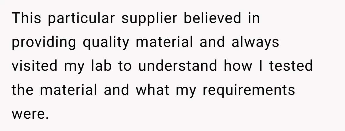Honest Employee Outsmarts Corrupt Boss With One Brilliant Move That Leaves Him Powerless This particular supplier believed in providing quality material and always visited my lab to understand how I tested the material and what my requirements were.