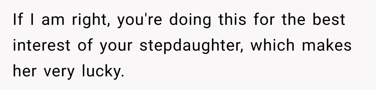 If I am right, you're doing this for the best interest of your stepdaughter, which makes her very lucky.