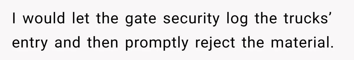 Honest Employee Outsmarts Corrupt Boss With One Brilliant Move That Leaves Him Powerless I would let the gate security log the trucks’ entry and then promptly reject the material.