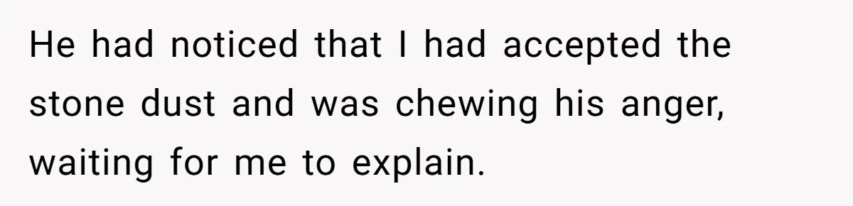 Honest Employee Outsmarts Corrupt Boss With One Brilliant Move That Leaves Him Powerless He had noticed that I had accepted the stone dust and was chewing his anger, waiting for me to explain.