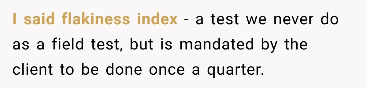 Honest Employee Outsmarts Corrupt Boss With One Brilliant Move That Leaves Him Powerless I said flakiness index - a test we never do as a field test, but is mandated by the client to be done once a quarter.