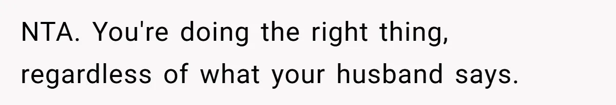 NTA. You're doing the right thing, regardless of what your husband says.