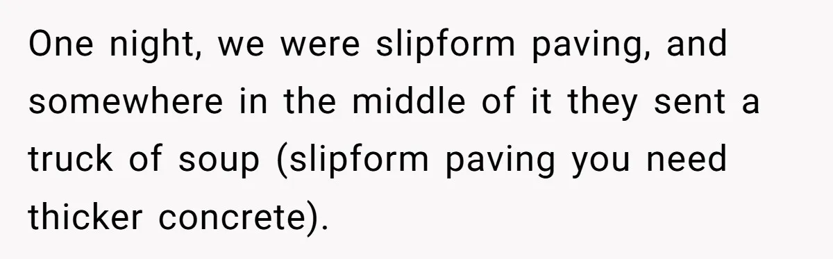 Honest Employee Outsmarts Corrupt Boss With One Brilliant Move That Leaves Him Powerless One night, we were slipform paving, and somewhere in the middle of it they sent a truck of soup (slipform paving you need thicker concrete).