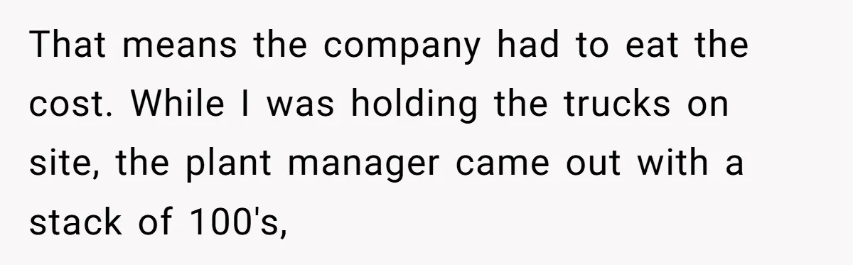 Honest Employee Outsmarts Corrupt Boss With One Brilliant Move That Leaves Him Powerless That means the company had to eat the cost. While I was holding the trucks on site, the plant manager came out with a stack of 100's,