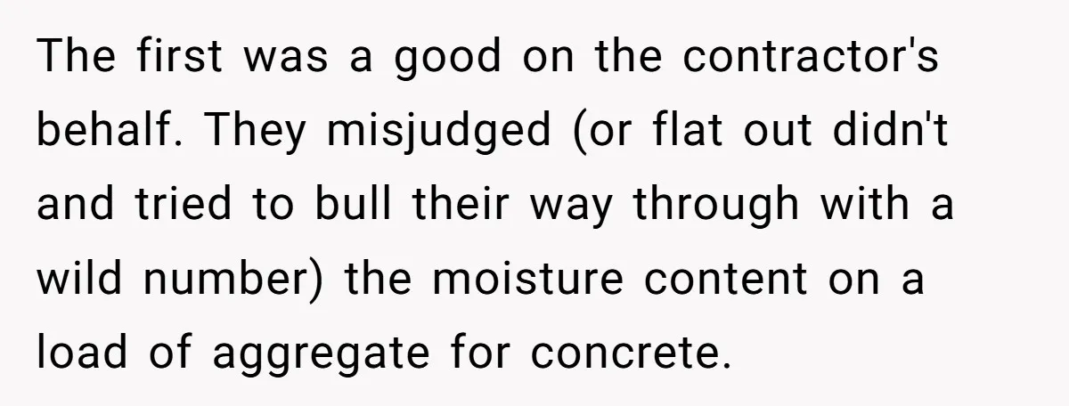 Honest Employee Outsmarts Corrupt Boss With One Brilliant Move That Leaves Him Powerless The first was a good on the contractor's behalf. They misjudged (or flat out didn't and tried to bull their way through with a wild number) the moisture content on...