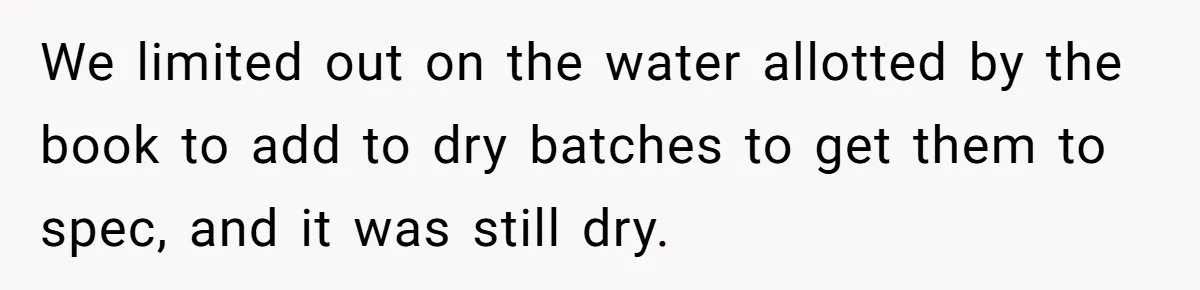 Honest Employee Outsmarts Corrupt Boss With One Brilliant Move That Leaves Him Powerless We limited out on the water allotted by the book to add to dry batches to get them to spec, and it was still dry.