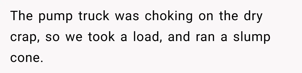 Honest Employee Outsmarts Corrupt Boss With One Brilliant Move That Leaves Him Powerless The pump truck was choking on the dry crap, so we took a load, and ran a slump cone.