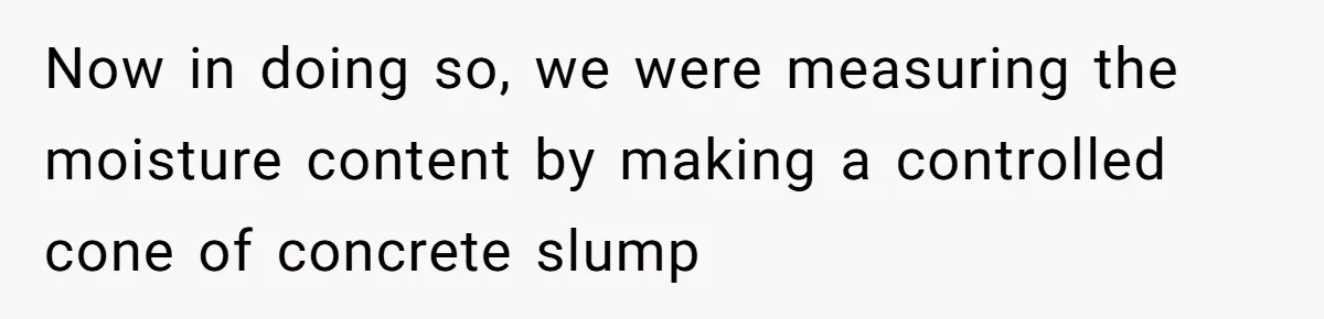 Honest Employee Outsmarts Corrupt Boss With One Brilliant Move That Leaves Him Powerless Now in doing so, we were measuring the moisture content by making a controlled cone of concrete slump