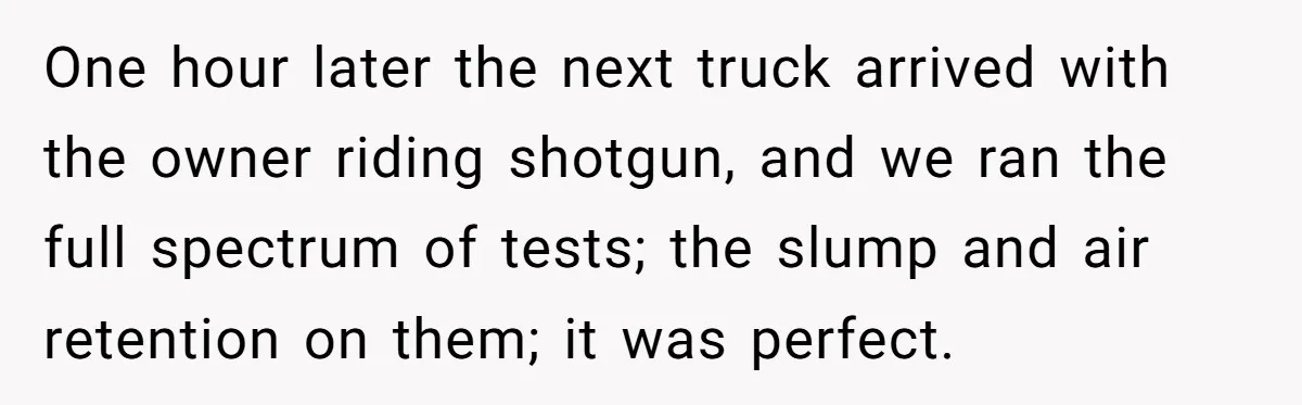 Honest Employee Outsmarts Corrupt Boss With One Brilliant Move That Leaves Him Powerless One hour later the next truck arrived with the owner riding shotgun, and we ran the full spectrum of tests; the slump and air retention on them; it was perfect.