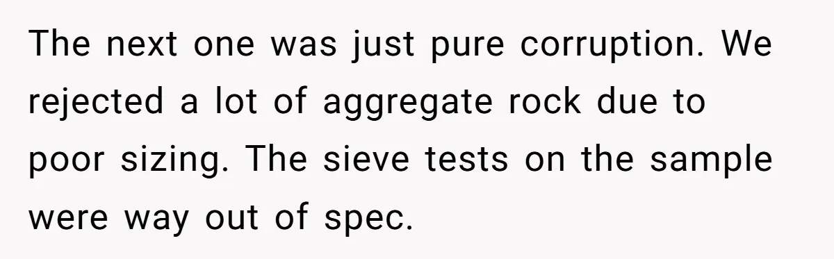 Honest Employee Outsmarts Corrupt Boss With One Brilliant Move That Leaves Him Powerless The next one was just pure corruption. We rejected a lot of aggregate rock due to poor sizing. The sieve tests on the sample were way out of spec.