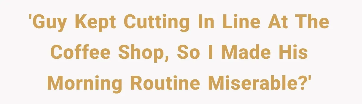 'Guy kept cutting in line at the coffee shop, so I made his morning routine miserable?'