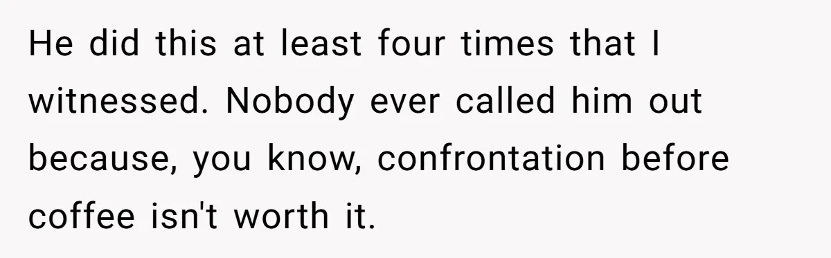 He did this at least four times that I witnessed. Nobody ever called him out because, you know, confrontation before coffee isn't worth it.