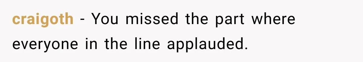craigoth − You missed the part where everyone in the line applauded.