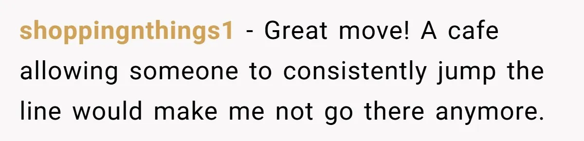 shoppingnthings1 − Great move! A cafe allowing someone to consistently jump the line would make me not go there anymore.