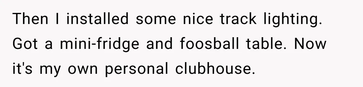 Woman Transforms Creepy Basement Into Dream Retreat Only For Sister’s Kids To Overrun It Then I installed some nice track lighting. Got a mini-fridge and foosball table. Now it's my own personal clubhouse.