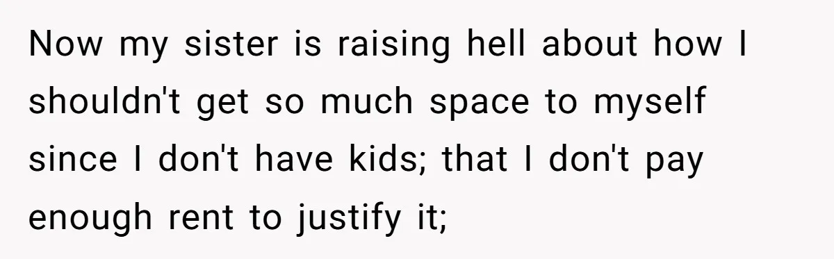 Woman Transforms Creepy Basement Into Dream Retreat Only For Sister’s Kids To Overrun It Now my sister is raising hell about how I shouldn't get so much space to myself since I don't have kids; that I don't pay enough rent to justify it;