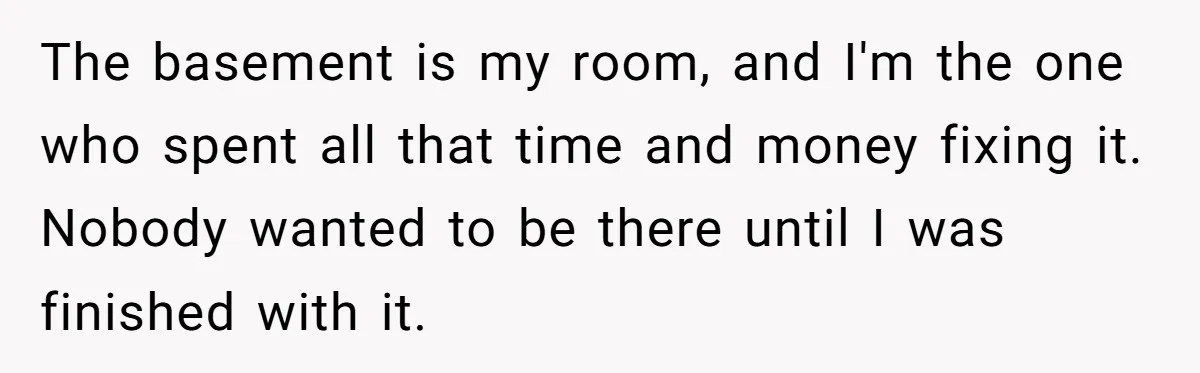 Woman Transforms Creepy Basement Into Dream Retreat Only For Sister’s Kids To Overrun It The basement is my room, and I'm the one who spent all that time and money fixing it. Nobody wanted to be there until I was finished with it.