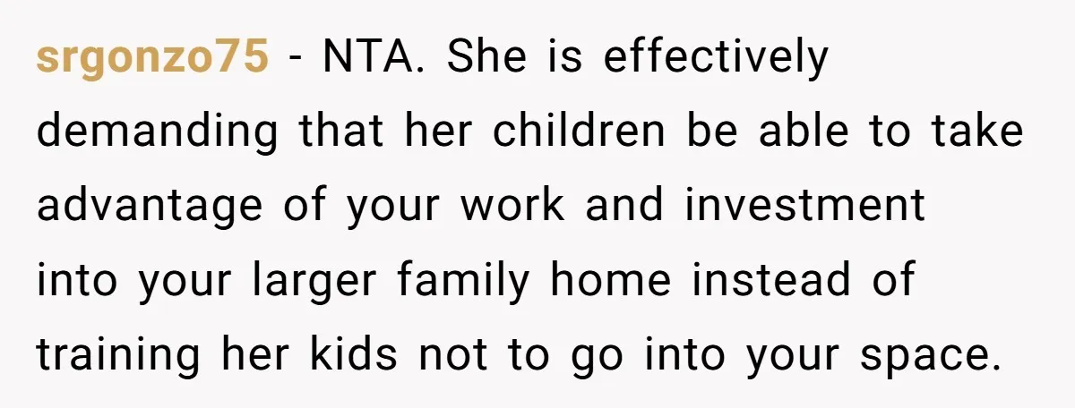 Woman Transforms Creepy Basement Into Dream Retreat Only For Sister’s Kids To Overrun It srgonzo75 − NTA. She is effectively demanding that her children be able to take advantage of your work and investment into your larger family home instead of training her kids...