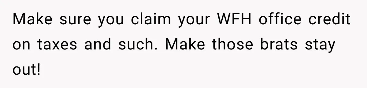 Woman Transforms Creepy Basement Into Dream Retreat Only For Sister’s Kids To Overrun It Make sure you claim your WFH office credit on taxes and such. Make those brats stay out!