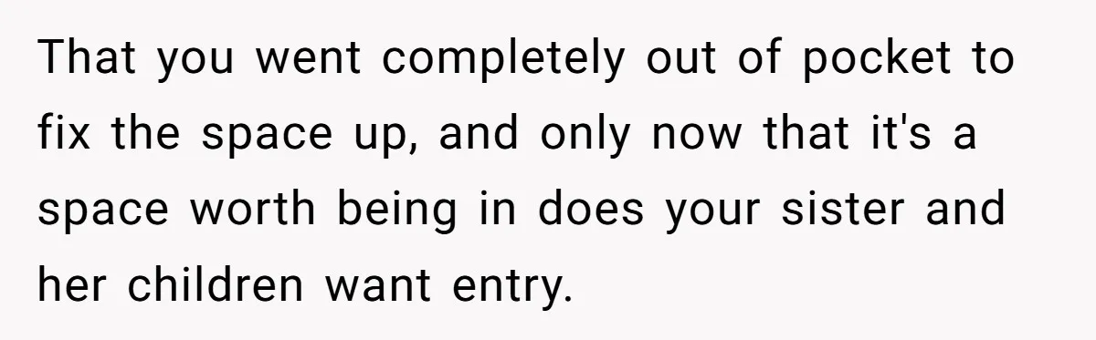 Woman Transforms Creepy Basement Into Dream Retreat Only For Sister’s Kids To Overrun It That you went completely out of pocket to fix the space up, and only now that it's a space worth being in does your sister and her children want entry.