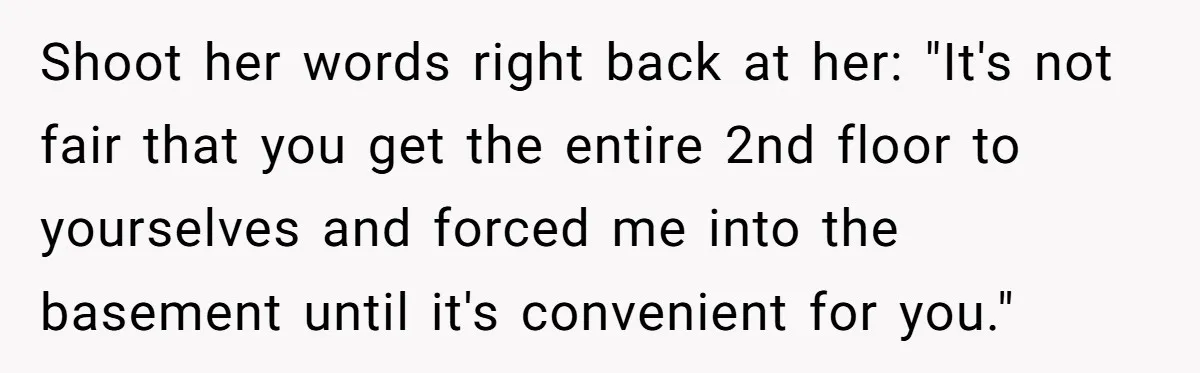 Woman Transforms Creepy Basement Into Dream Retreat Only For Sister’s Kids To Overrun It Shoot her words right back at her: "It's not fair that you get the entire 2nd floor to yourselves and forced me into the basement until it's convenient for you."