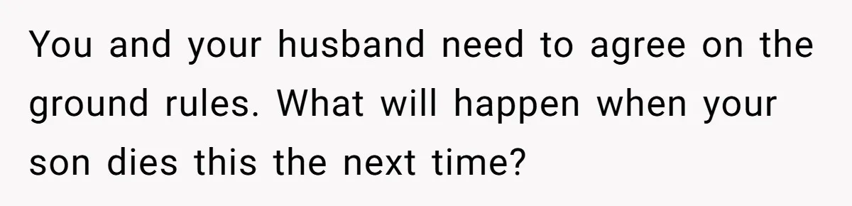 Father Calls Out Son’s Ugly Behavior, Husband Gets Mad About “Tone” In Front Of In-Laws You and your husband need to agree on the ground rules. What will happen when your son dies this the next time?