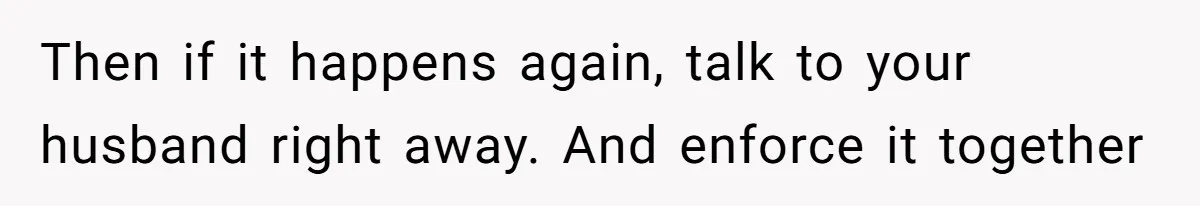 Father Calls Out Son’s Ugly Behavior, Husband Gets Mad About “Tone” In Front Of In-Laws Then if it happens again, talk to your husband right away. And enforce it together