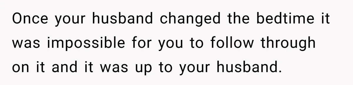 Father Calls Out Son’s Ugly Behavior, Husband Gets Mad About “Tone” In Front Of In-Laws Once your husband changed the bedtime it was impossible for you to follow through on it and it was up to your husband.