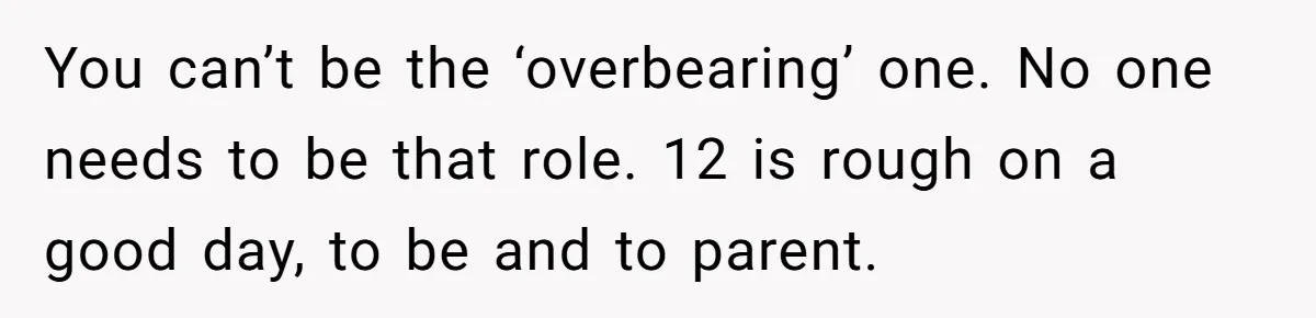 Father Calls Out Son’s Ugly Behavior, Husband Gets Mad About “Tone” In Front Of In-Laws You can’t be the ‘overbearing’ one. No one needs to be that role. 12 is rough on a good day, to be and to parent.