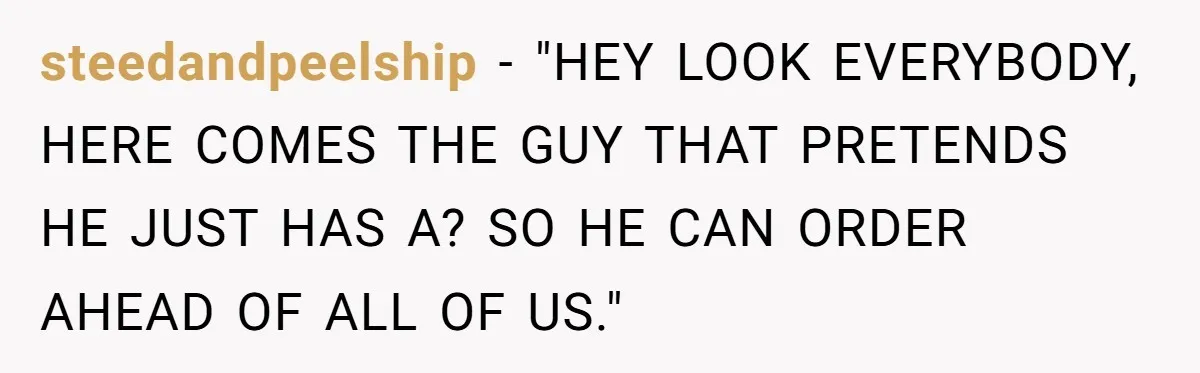 steedandpeelship − "HEY LOOK EVERYBODY, HERE COMES THE GUY THAT PRETENDS HE JUST HAS A? SO HE CAN ORDER AHEAD OF ALL OF US."