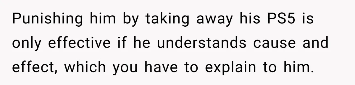 Father Calls Out Son’s Ugly Behavior, Husband Gets Mad About “Tone” In Front Of In-Laws Punishing him by taking away his PS5 is only effective if he understands cause and effect, which you have to explain to him.