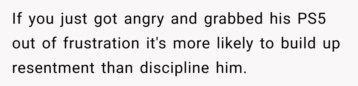 Father Calls Out Son’s Ugly Behavior, Husband Gets Mad About “Tone” In Front Of In-Laws If you just got angry and grabbed his PS5 out of frustration it's more likely to build up resentment than discipline him.