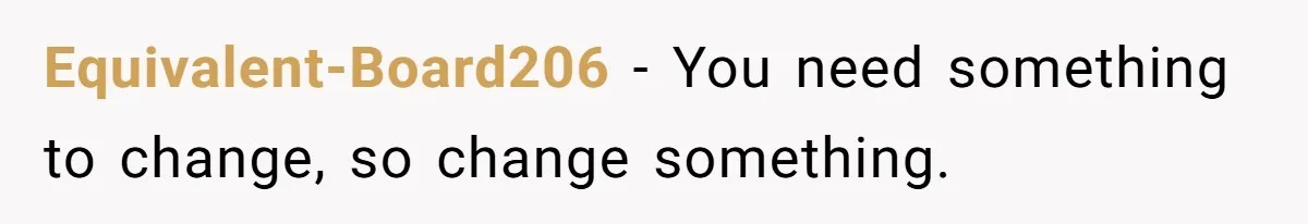 Father Calls Out Son’s Ugly Behavior, Husband Gets Mad About “Tone” In Front Of In-Laws Equivalent-Board206 − You need something to change, so change something.