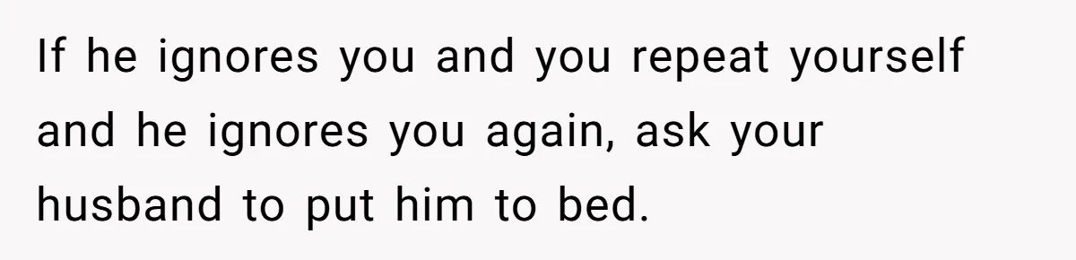 Father Calls Out Son’s Ugly Behavior, Husband Gets Mad About “Tone” In Front Of In-Laws If he ignores you and you repeat yourself and he ignores you again, ask your husband to put him to bed.