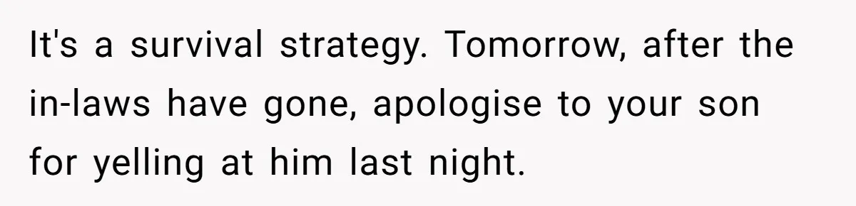Father Calls Out Son’s Ugly Behavior, Husband Gets Mad About “Tone” In Front Of In-Laws It's a survival strategy. Tomorrow, after the in-laws have gone, apologise to your son for yelling at him last night.