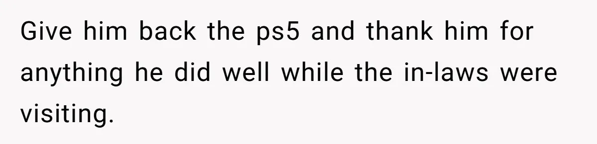 Father Calls Out Son’s Ugly Behavior, Husband Gets Mad About “Tone” In Front Of In-Laws Give him back the ps5 and thank him for anything he did well while the in-laws were visiting.