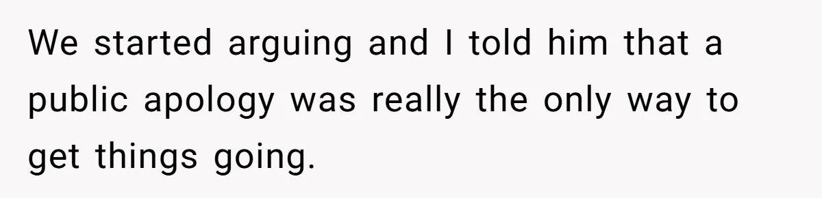 We started arguing and I told him that a public apology was really the only way to get things going.