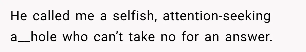 He called me a selfish, attention-seeking a__hole who can’t take no for an answer.