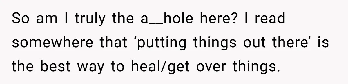 So am I truly the a__hole here? I read somewhere that ‘putting things out there’ is the best way to heal/get over things.